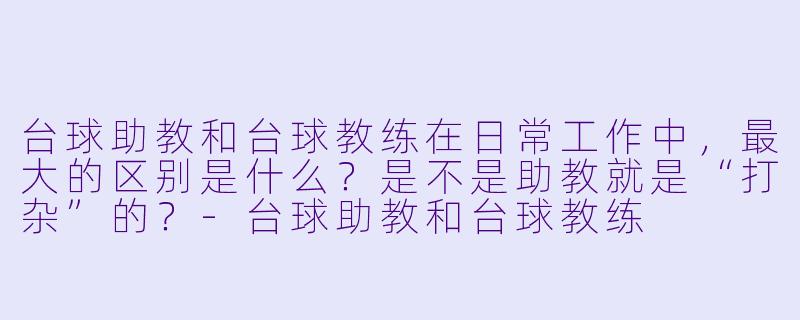 台球助教和台球教练在日常工作中，最大的区别是什么？是不是助教就是“打杂”的？-台球助教和台球教练