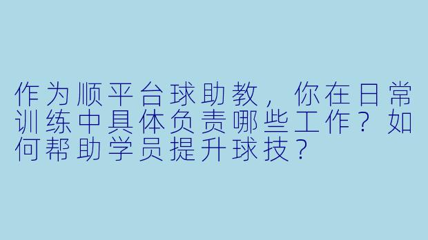 作为顺平台球助教，你在日常训练中具体负责哪些工作？如何帮助学员提升球技？