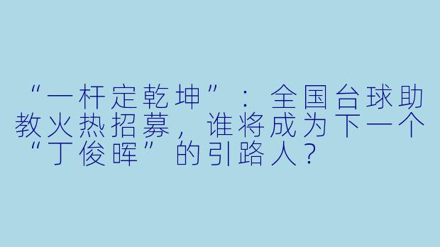 “一杆定乾坤”：全国台球助教火热招募，谁将成为下一个“丁俊晖”的引路人？