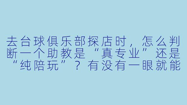 去台球俱乐部探店时，怎么判断一个助教是“真专业”还是“纯陪玩”？有没有一眼就能看穿的细节？