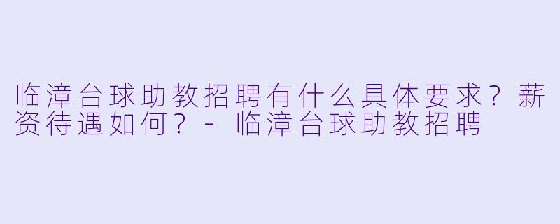 临漳台球助教招聘有什么具体要求?薪资待遇如何?-临漳台球助教招聘