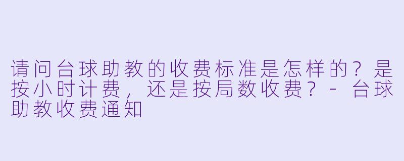 请问台球助教的收费标准是怎样的?是按小时计费,还是按局数收费?-台球助教收费通知