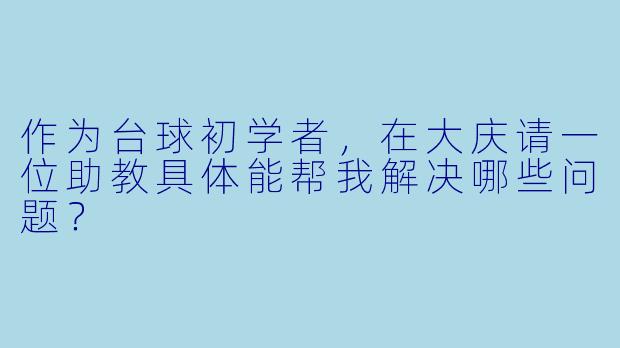 作为台球初学者,在大庆请一位助教具体能帮我解决哪些问题?
