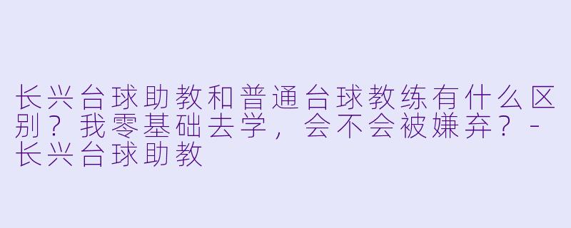 长兴台球助教和普通台球教练有什么区别?我零基础去学,会不会被嫌弃?-长兴台球助教