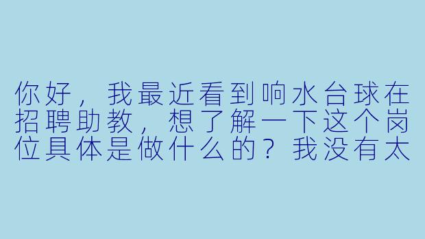 你好，我最近看到响水台球在招聘助教，想了解一下这个岗位具体是做什么的？我没有太多台球经验，但很感兴趣，可以应聘吗？