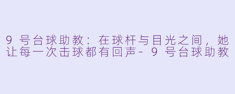9号台球助教:在球杆与目光之间,她让每一次击球都有回声-9号台球助教