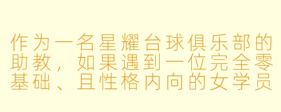 作为一名星耀台球俱乐部的助教,如果遇到一位完全零基础、且X 格内向的女学员,你会如何开展第一节体验课,并让她愿意继续办卡学习?