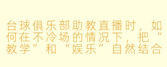 台球俱乐部助教直播时,如何在不冷场的情况下,把“教学”和“娱乐”自然结合起来,让观众既愿意学又愿意刷礼物?