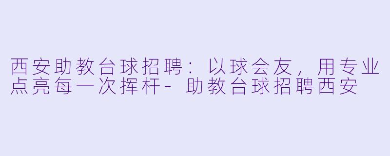 西安助教台球招聘:以球会友,用专业点亮每一次挥杆-助教台球招聘西安