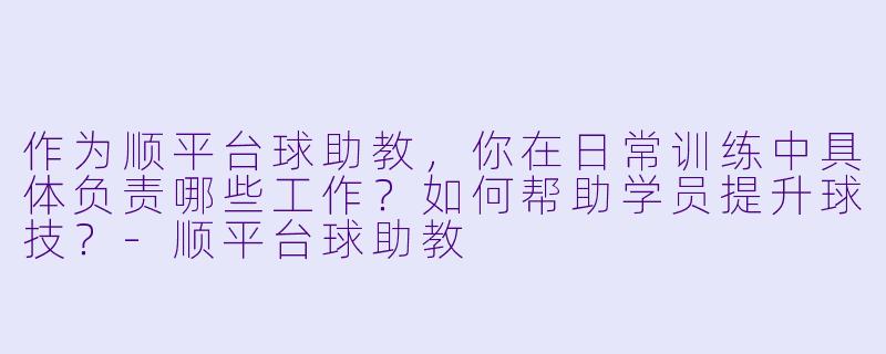 作为顺平台球助教，你在日常训练中具体负责哪些工作？如何帮助学员提升球技？-顺平台球助教