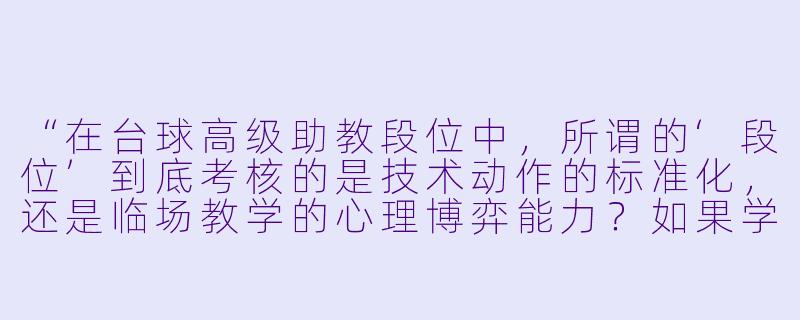 “在台球高级助教段位中,所谓的‘段位’到底考核的是技术动作的标准化,还是临场教学的心理博弈能力?如果学员在关键球处理上反复出现‘手紧’(肌肉紧张),作为高级助教,你会用哪三个递进式步骤去纠偏?”-台球高级助教段位