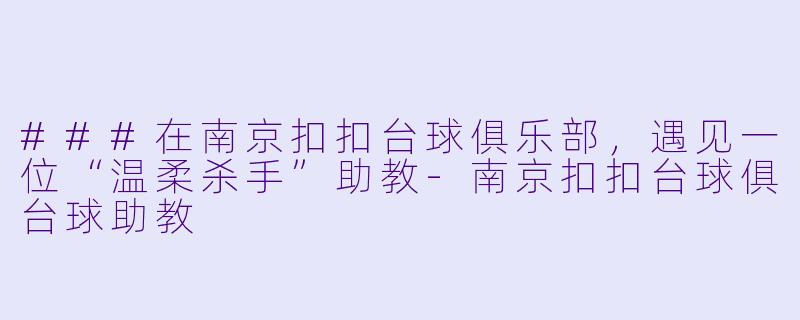 ###在南京扣扣台球俱乐部,遇见一位“温柔杀手”助教-南京扣扣台球俱台球助教
