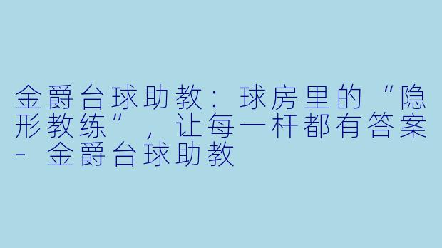金爵台球助教：球房里的“隐形教练”，让每一杆都有答案-金爵台球助教