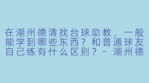 在湖州德清找台球助教，一般能学到哪些东西？和普通球友自己练有什么区别？-湖州德清台球助教