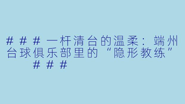 ###一杆清台的温柔:端州台球俱乐部里的“隐形教练”
###