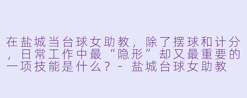 在盐城当台球女助教,除了摆球和计分,日常工作中最“隐形”却又最重要的一项技能是什么?-盐城台球女助教