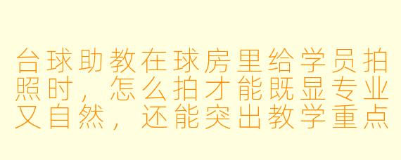 台球助教在球房里给学员拍照时,怎么拍才能既显专业又自然,还能突出教学重点?