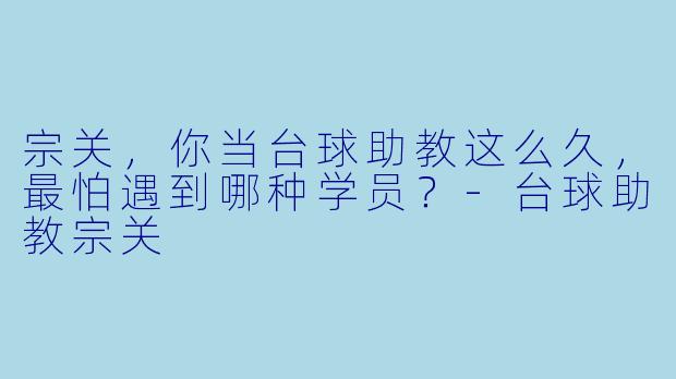 宗关,你当台球助教这么久,最怕遇到哪种学员?-台球助教宗关