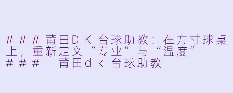 ###莆田DK台球助教:在方寸球桌上,重新定义“专业”与“温度”
###-莆田dk台球助教
