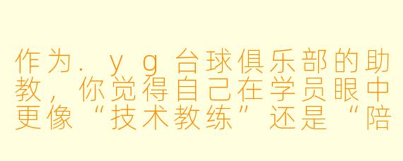 作为.yg台球俱乐部的助教,你觉得自己在学员眼中更像“技术教练”还是“陪练搭子”?这份工作的核心价值到底是什么?