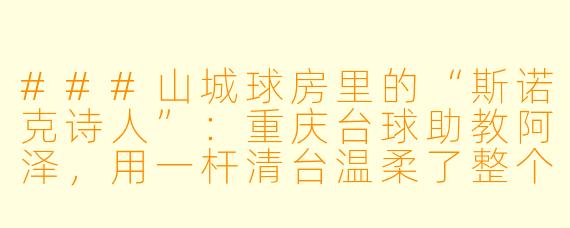 ###山城球房里的“斯诺克诗人”：重庆台球助教阿泽，用一杆清台温柔了整个夏天

###