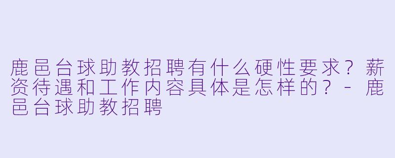 鹿邑台球助教招聘有什么硬X  要求？薪资待遇和工作内容具体是怎样的？-鹿邑台球助教招聘