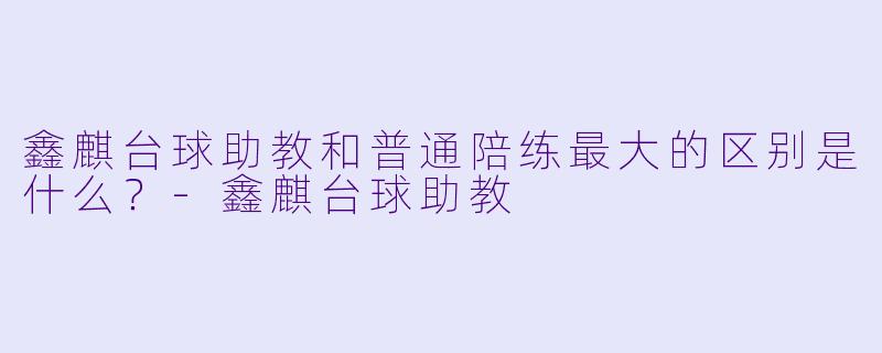 鑫麒台球助教和普通陪练最大的区别是什么?-鑫麒台球助教