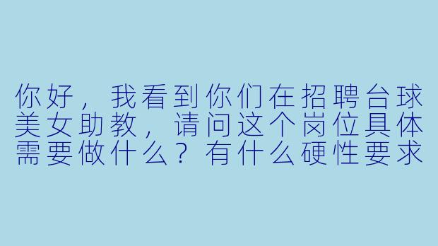 你好，我看到你们在招聘台球美女助教，请问这个岗位具体需要做什么？有什么硬X  要求吗？零基础但想学台球的女生可以应聘吗？