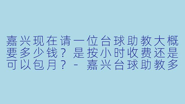 嘉兴现在请一位台球助教大概要多少钱?是按小时收费还是可以包月?-嘉兴台球助教多少