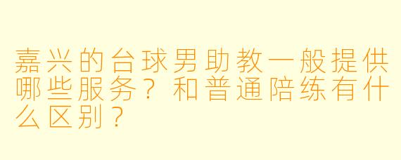 嘉兴的台球男助教一般提供哪些服务？和普通陪练有什么区别？