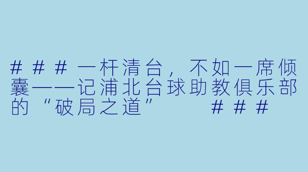 ###一杆清台,不如一席倾囊——记浦北台球助教俱乐部的“破局之道”
###