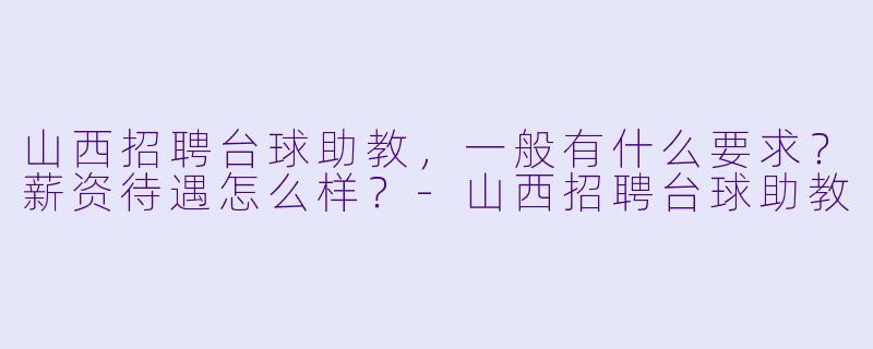 山西招聘台球助教,一般有什么要求?薪资待遇怎么样?-山西招聘台球助教