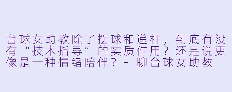 台球女助教除了摆球和递杆，到底有没有“技术指导”的实质作用？还是说更像是一种情绪陪伴？-聊台球女助教