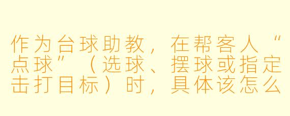 作为台球助教，在帮客人“点球”（选球、摆球或指定击打目标）时，具体该怎么操作才显得专业又不越界？