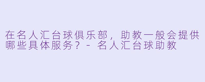 在名人汇台球俱乐部,助教一般会提供哪些具体服务?-名人汇台球助教