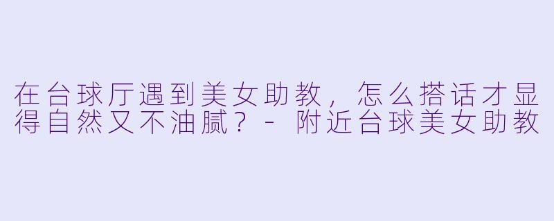 在台球厅遇到美女助教,怎么搭话才显得自然又不油腻?-附近台球美女助教