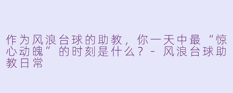 作为风浪台球的助教,你一天中最“惊心动魄”的时刻是什么?-风浪台球助教日常