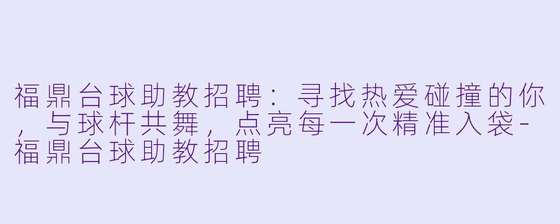福鼎台球助教招聘：寻找热爱碰撞的你，与球杆共舞，点亮每一次精准入袋-福鼎台球助教招聘