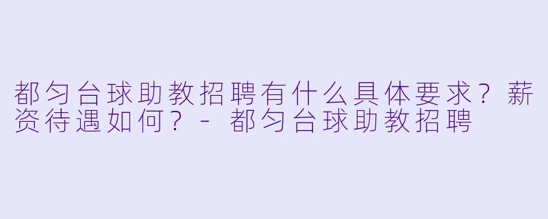 都匀台球助教招聘有什么具体要求?薪资待遇如何?-都匀台球助教招聘