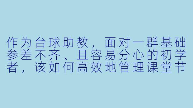 作为台球助教,面对一群基础参差不齐、且容易分心的初学者,该如何高效地管理课堂节奏与秩序?-台球助教如何管理