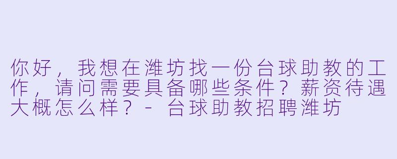 你好,我想在潍坊找一份台球助教的工作,请问需要具备哪些条件?薪资待遇大概怎么样?-台球助教招聘潍坊