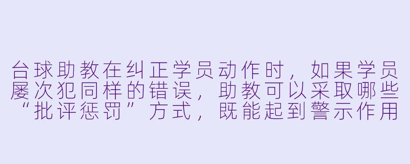 台球助教在纠正学员动作时,如果学员屡次犯同样的错误,助教可以采取哪些“批评惩罚”方式,既能起到警示作用,又不打击学员的积极X ?-台球助教批评惩罚