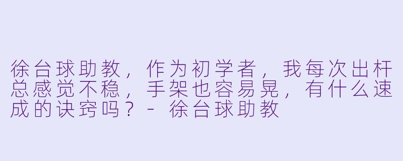 徐台球助教,作为初学者,我每次出杆总感觉不稳,手架也容易晃,有什么速成的诀窍吗?-徐台球助教