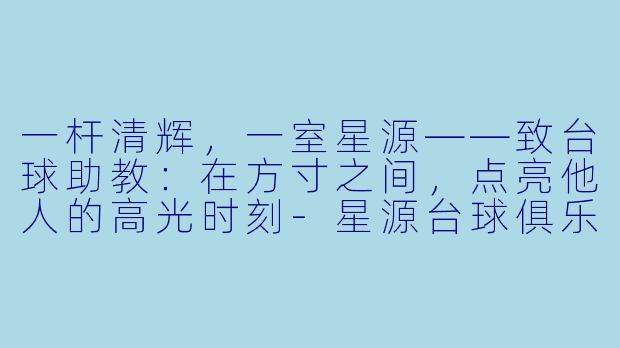 一杆清辉,一室星源——致台球助教:在方寸之间,点亮他人的高光时刻-星源台球俱乐部助教