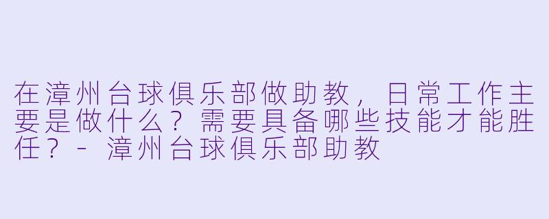 在漳州台球俱乐部做助教,日常工作主要是做什么?需要具备哪些技能才能胜任?-漳州台球俱乐部助教