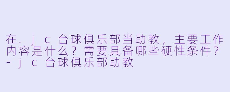 在.jc台球俱乐部当助教,主要工作内容是什么?需要具备哪些硬X 条件?-jc台球俱乐部助教