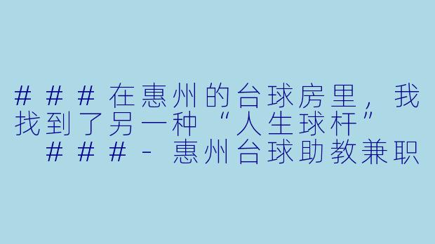 ###在惠州的台球房里,我找到了另一种“人生球杆”
###-惠州台球助教兼职
