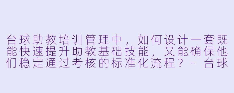 台球助教培训管理中，如何设计一套既能快速提升助教基础技能，又能确保他们稳定通过考核的标准化流程？