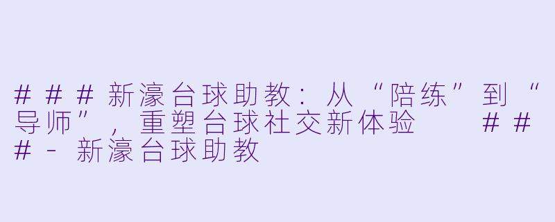 ###新濠台球助教:从“陪练”到“导师”,重塑台球社交新体验
###-新濠台球助教