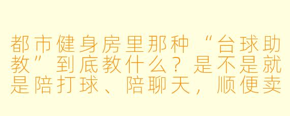 都市健身房里那种“台球助教”到底教什么?是不是就是陪打球、陪聊天,顺便卖课卖私教?